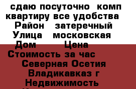 сдаю посуточно1 комп квартиру все удобства  › Район ­ затеречный › Улица ­ московская › Дом ­ 22 › Цена ­ 800 › Стоимость за час ­ 500 - Северная Осетия, Владикавказ г. Недвижимость » Квартиры аренда посуточно   . Северная Осетия